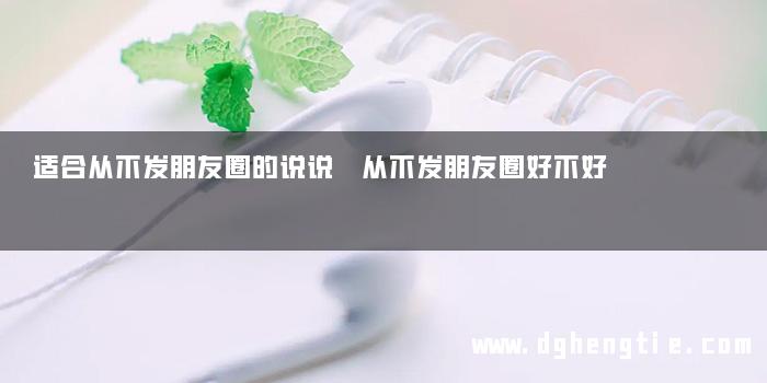 适合从不发朋友圈的说说 从不发朋友圈好不好